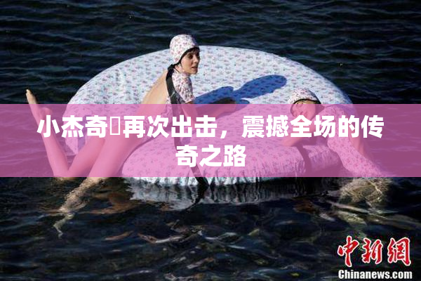 小杰奇犽再次出击，震撼全场的传奇之路