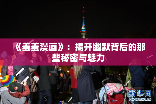 《羞羞漫画》：揭开幽默背后的那些秘密与魅力
