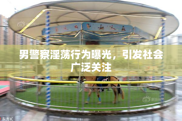 男警察淫荡行为曝光，引发社会广泛关注