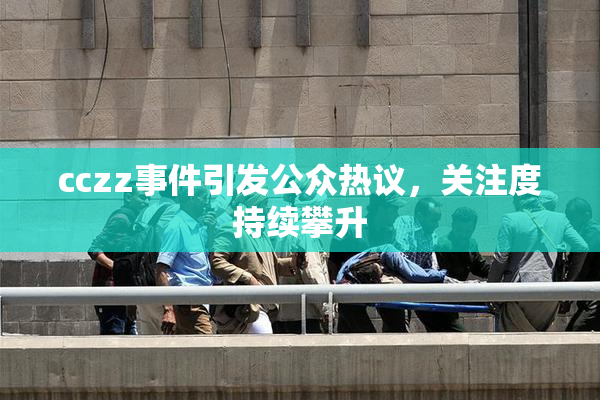 cczz事件引发公众热议，关注度持续攀升