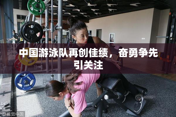 中国游泳队再创佳绩，奋勇争先引关注