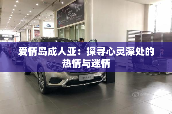 爱情岛成人亚：探寻心灵深处的热情与迷情