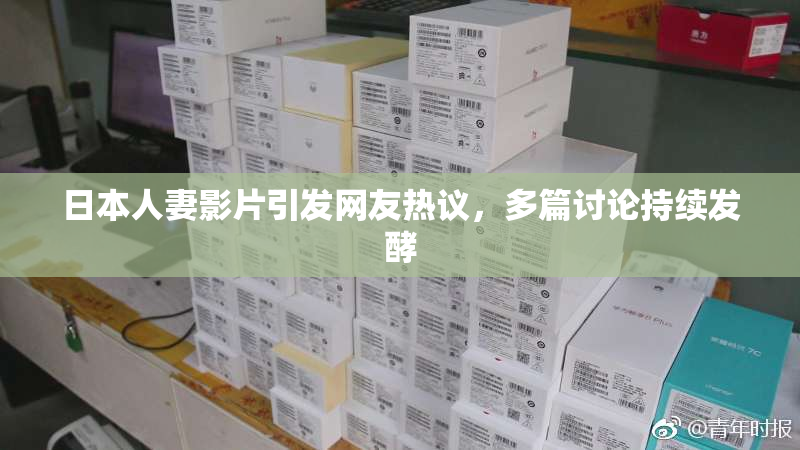 日本人妻影片引发网友热议，多篇讨论持续发酵