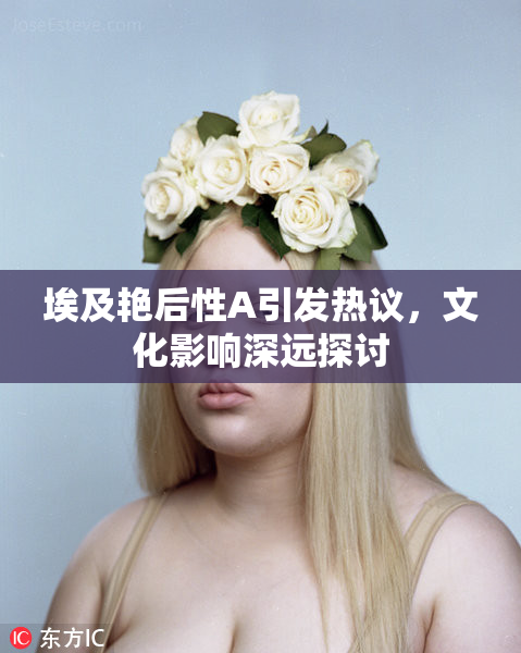 埃及艳后性A引发热议，文化影响深远探讨