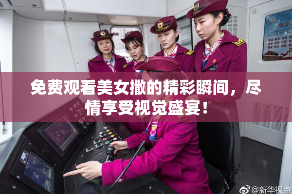 免费观看美女撒的精彩瞬间，尽情享受视觉盛宴！
