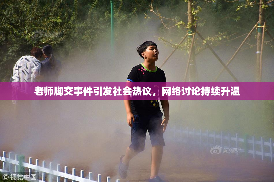 老师脚交事件引发社会热议，网络讨论持续升温
