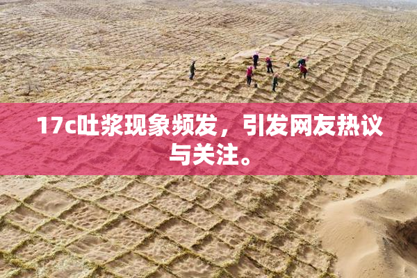 17c吐浆现象频发，引发网友热议与关注。