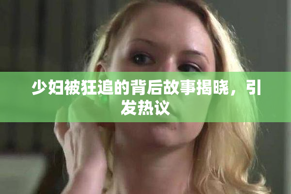 少妇被狂追的背后故事揭晓，引发热议