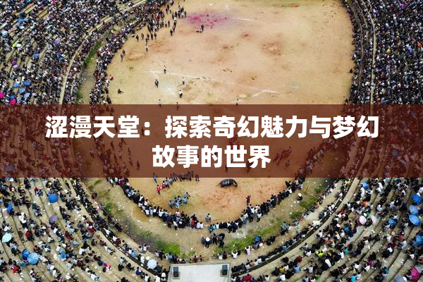 涩漫天堂：探索奇幻魅力与梦幻故事的世界
