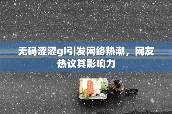 无码涩涩gi引发网络热潮，网友热议其影响力