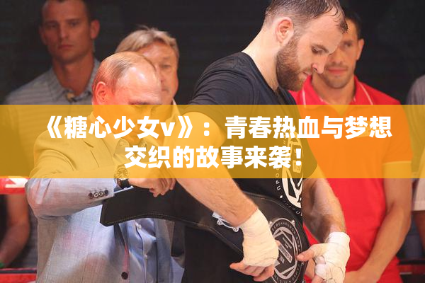 《糖心少女v》：青春热血与梦想交织的故事来袭！