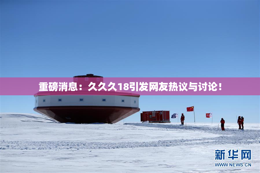 重磅消息：久久久18引发网友热议与讨论！