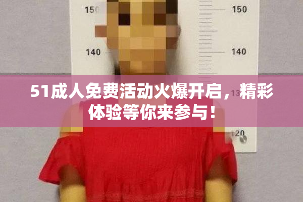 51成人免费活动火爆开启，精彩体验等你来参与！