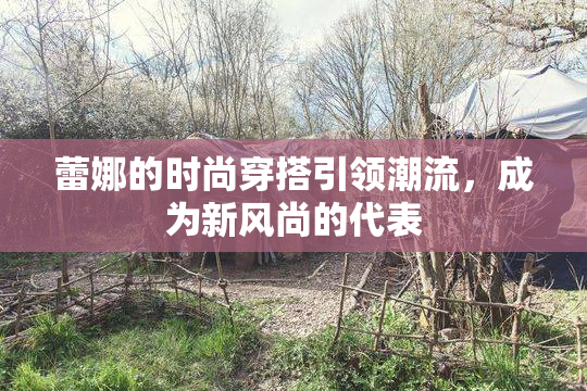 蕾娜的时尚穿搭引领潮流，成为新风尚的代表