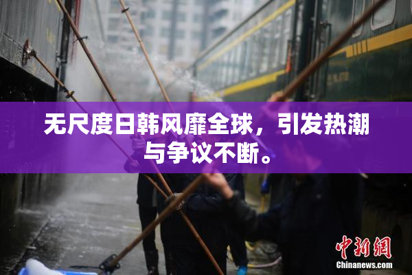 无尺度日韩风靡全球，引发热潮与争议不断。