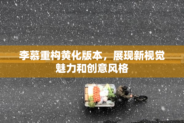 李慕重构黄化版本，展现新视觉魅力和创意风格