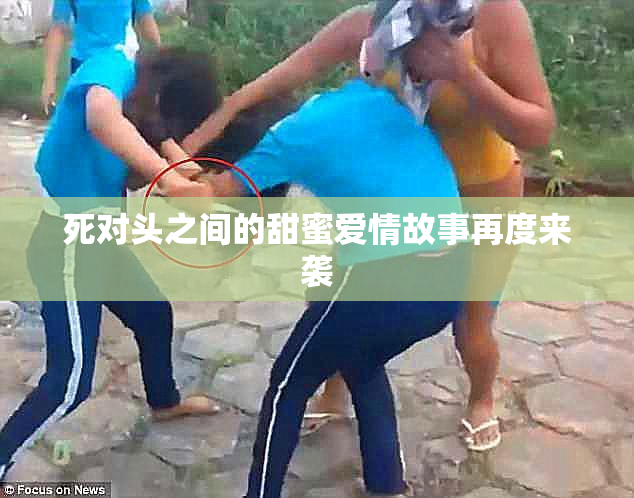 死对头之间的甜蜜爱情故事再度来袭