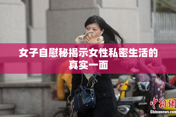 女子自慰秘揭示女性私密生活的真实一面