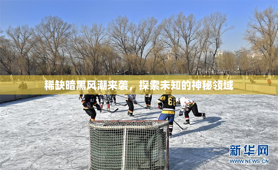 稀缺暗黑风潮来袭，探索未知的神秘领域