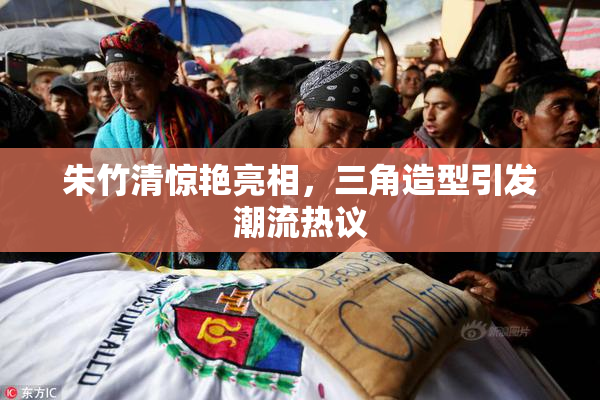 朱竹清惊艳亮相，三角造型引发潮流热议