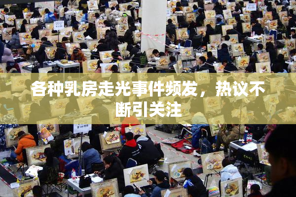 各种乳房走光事件频发，热议不断引关注