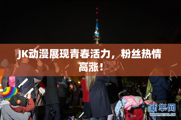 JK动漫展现青春活力，粉丝热情高涨！