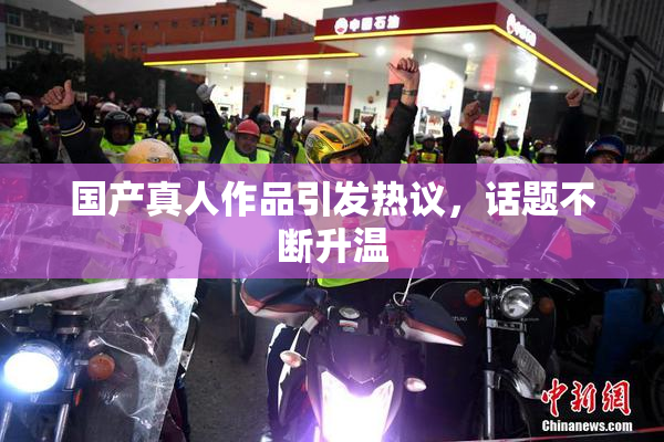 国产真人作品引发热议，话题不断升温