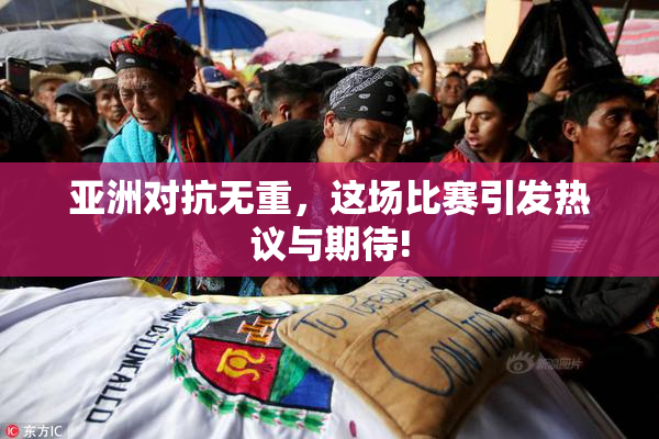 亚洲对抗无重，这场比赛引发热议与期待!