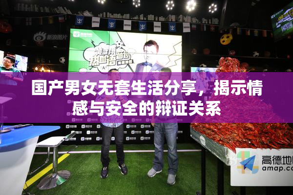 国产男女无套生活分享，揭示情感与安全的辩证关系
