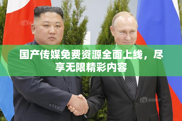 国产传媒免费资源全面上线，尽享无限精彩内容