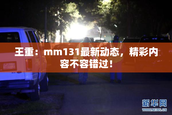 王重：mm131最新动态，精彩内容不容错过！