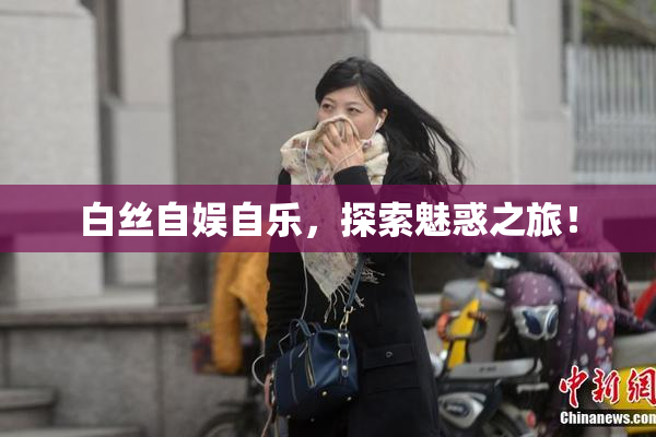白丝自娱自乐，探索魅惑之旅！