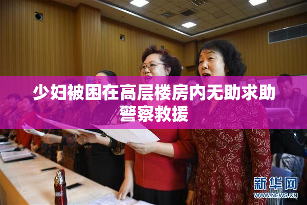 少妇被困在高层楼房内无助求助警察救援