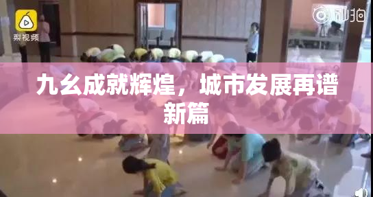 九幺成就辉煌，城市发展再谱新篇