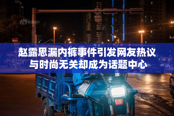 赵露思漏内裤事件引发网友热议 与时尚无关却成为话题中心