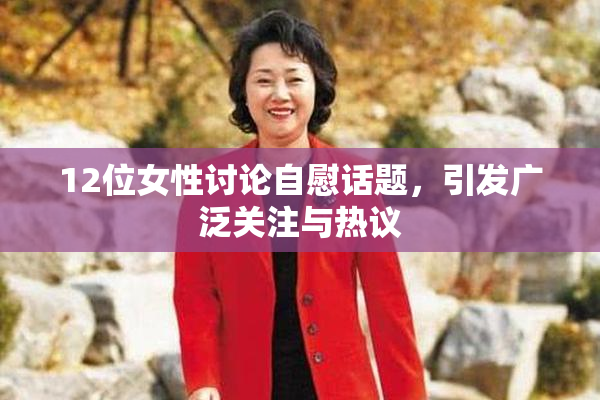 12位女性讨论自慰话题，引发广泛关注与热议