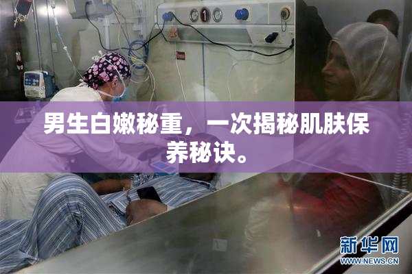 男生白嫩秘重，一次揭秘肌肤保养秘诀。