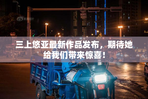 三上悠亚最新作品发布，期待她给我们带来惊喜！