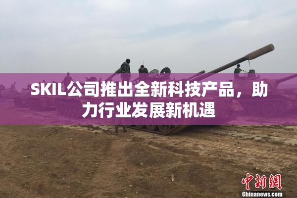 SKIL公司推出全新科技产品，助力行业发展新机遇