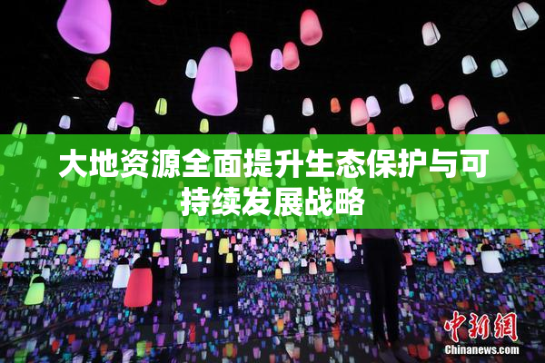 大地资源全面提升生态保护与可持续发展战略