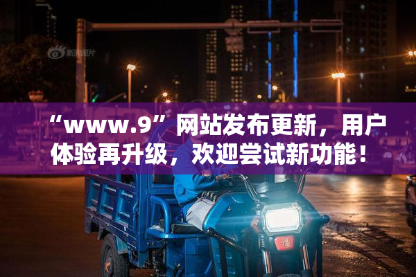 “www.9”网站发布更新，用户体验再升级，欢迎尝试新功能！