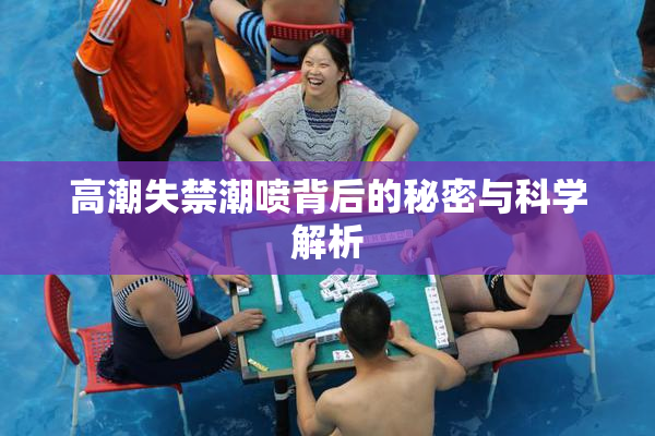 高潮失禁潮喷背后的秘密与科学解析