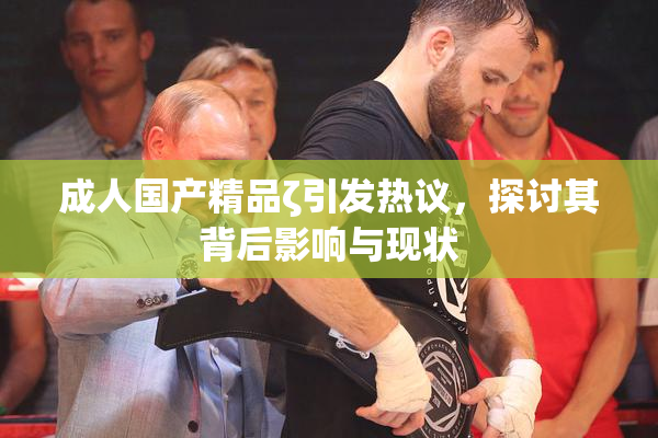 成人国产精品ζ引发热议，探讨其背后影响与现状