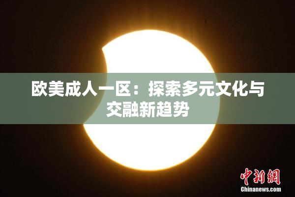 欧美成人一区：探索多元文化与交融新趋势