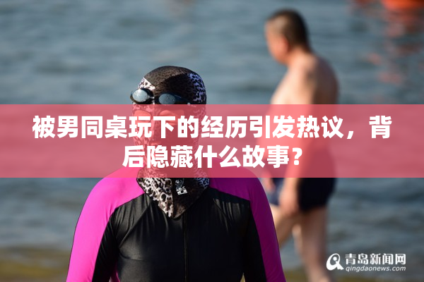 被男同桌玩下的经历引发热议，背后隐藏什么故事？