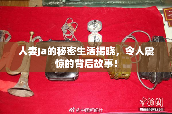 人妻Ja的秘密生活揭晓，令人震惊的背后故事！