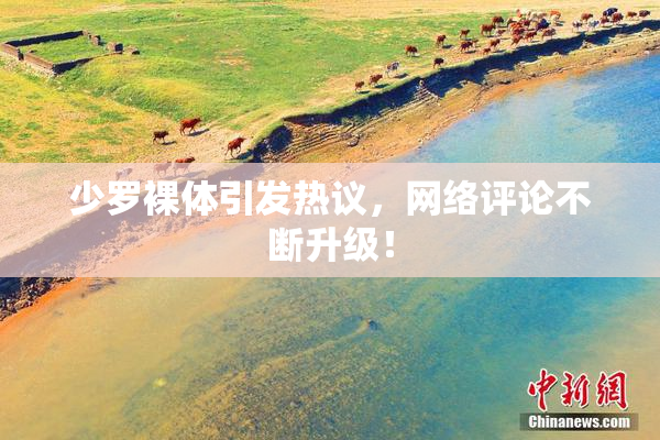 少罗裸体引发热议，网络评论不断升级！