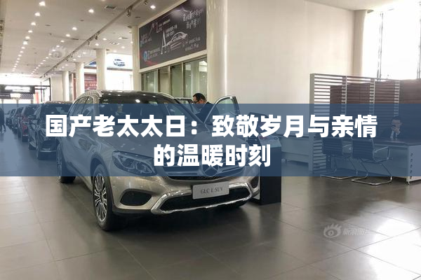 国产老太太日：致敬岁月与亲情的温暖时刻