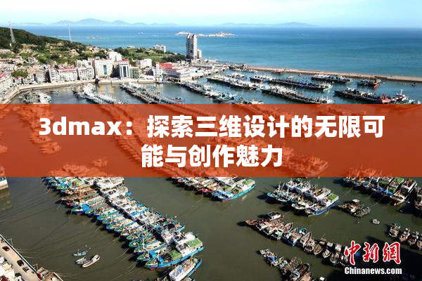 3dmax：探索三维设计的无限可能与创作魅力