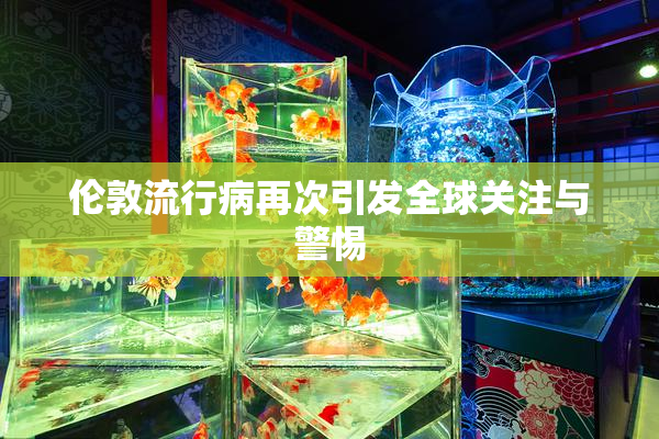 伦敦流行病再次引发全球关注与警惕